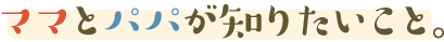 ママとパパが知りたいこと。